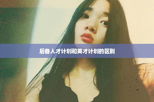 后备人才计划和英才计划的区别