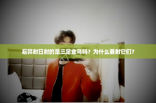后羿射日射的是三足金乌吗？为什么要射它们？