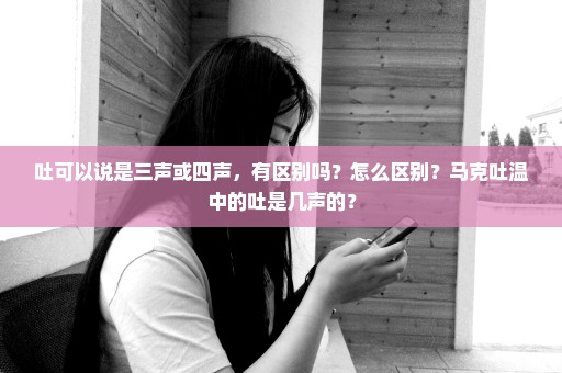 吐可以说是三声或四声，有区别吗？怎么区别？马克吐温中的吐是几声的？