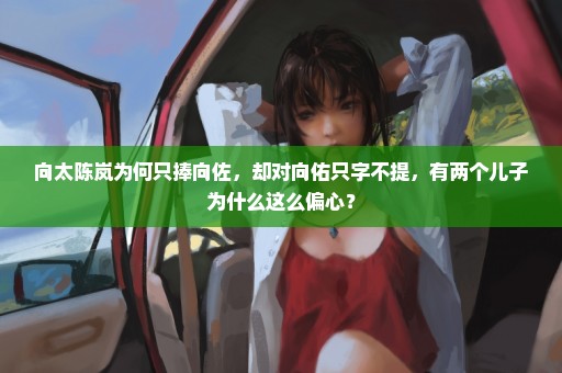 向太陈岚为何只捧向佐，却对向佑只字不提，有两个儿子为什么这么偏心？