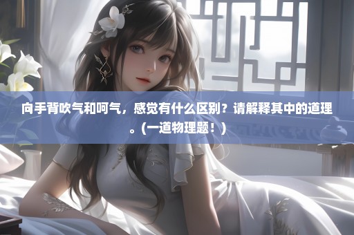 向手背吹气和呵气，感觉有什么区别？请解释其中的道理。(一道物理题！)