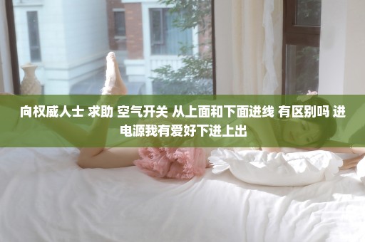 向权威人士 求助 空气开关 从上面和下面进线 有区别吗 进电源我有爱好下进上出