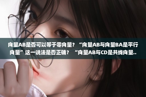 向量AB是否可以等于零向量？“向量AB与向量BA是平行向量”这一说法是否正确？ “向量AB与CD是共线向量...