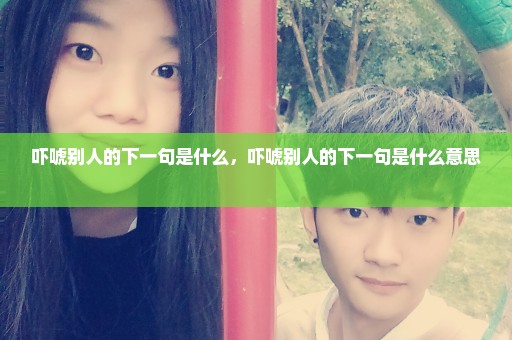 吓唬别人的下一句是什么，吓唬别人的下一句是什么意思 