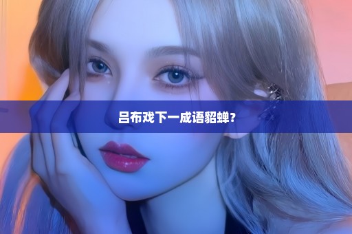吕布戏下一成语貂蝉？