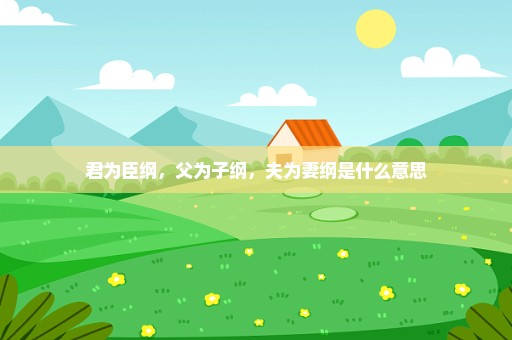 君为臣纲，父为子纲，夫为妻纲是什么意思
