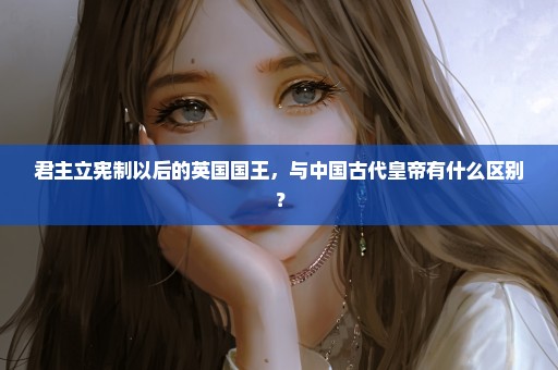 君主立宪制以后的英国国王，与中国古代皇帝有什么区别？