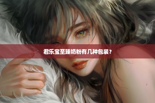君乐宝至臻奶粉有几种包装？