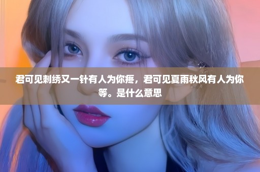 君可见刺绣又一针有人为你疼，君可见夏雨秋风有人为你等。是什么意思