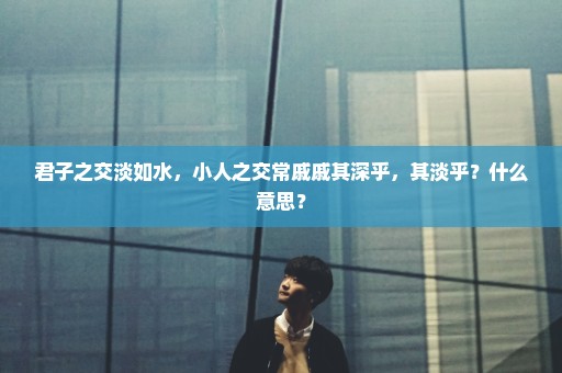 君子之交淡如水，小人之交常戚戚其深乎，其淡乎？什么意思？