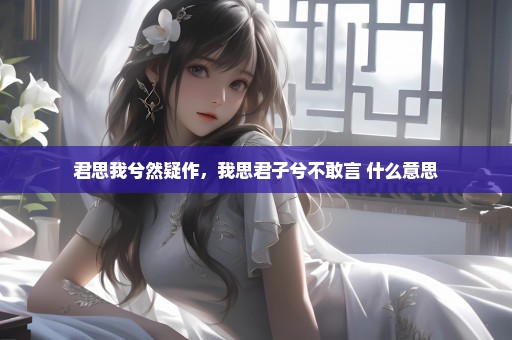 君思我兮然疑作，我思君子兮不敢言 什么意思