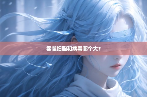 吞噬细胞和病毒哪个大？