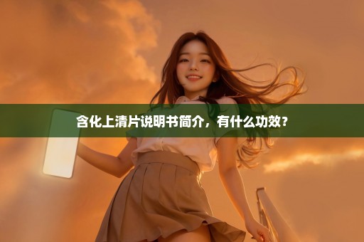 含化上清片说明书简介，有什么功效？