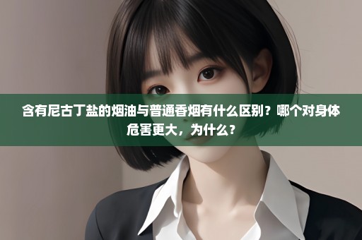 含有尼古丁盐的烟油与普通香烟有什么区别？哪个对身体危害更大，为什么？