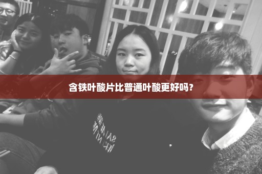 含铁叶酸片比普通叶酸更好吗？