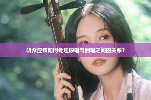 听众应该如何处理原唱与翻唱之间的关系？