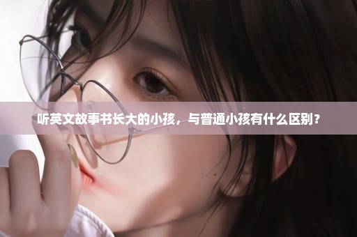 听英文故事书长大的小孩，与普通小孩有什么区别？