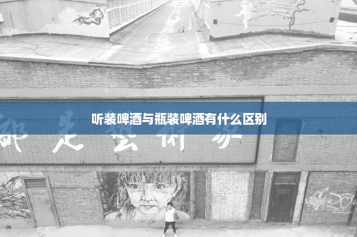 听装啤酒与瓶装啤酒有什么区别