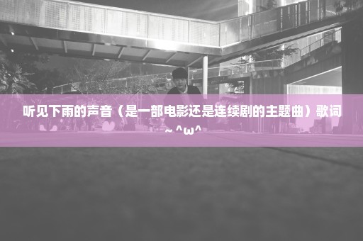 听见下雨的声音（是一部电影还是连续剧的主题曲）歌词～^ω^