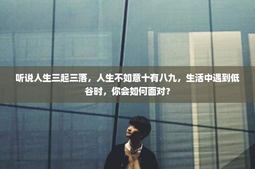 听说人生三起三落，人生不如意十有八九，生活中遇到低谷时，你会如何面对？