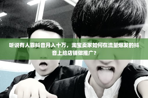 听说有人靠抖音月入十万，淘宝卖家如何在流量爆发的抖音上给店铺做推广？