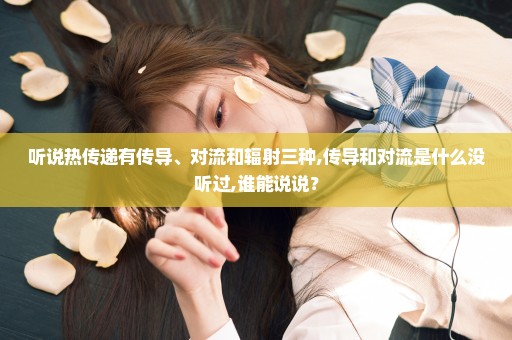 听说热传递有传导、对流和辐射三种,传导和对流是什么没听过,谁能说说？