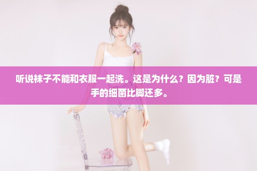 听说袜子不能和衣服一起洗。这是为什么？因为脏？可是手的细菌比脚还多。
