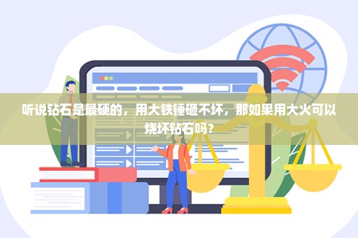 听说钻石是最硬的，用大铁锤砸不坏，那如果用大火可以烧坏钻石吗？