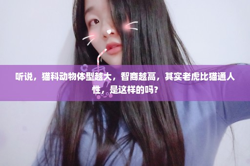 听说，猫科动物体型越大，智商越高，其实老虎比猫通人性，是这样的吗？