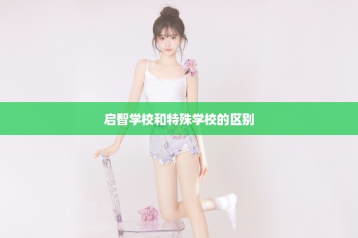 启智学校和特殊学校的区别