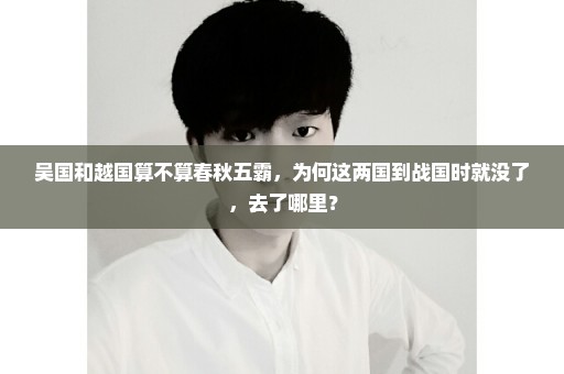 吴国和越国算不算春秋五霸，为何这两国到战国时就没了，去了哪里？
