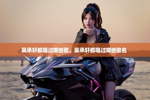 吴承轩都唱过哪些歌，吴承轩都唱过哪些歌名 