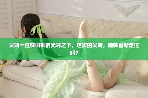 吴昕一直在谢娜的光环之下，这次的吴昕，能够重新定位吗？