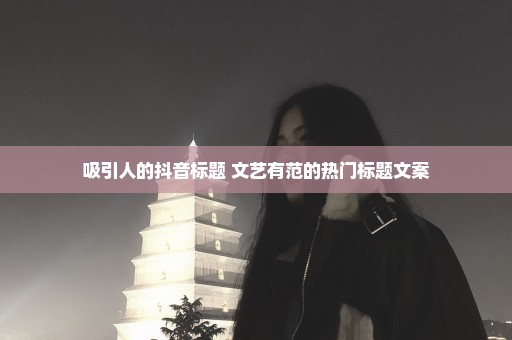 吸引人的抖音标题 文艺有范的热门标题文案