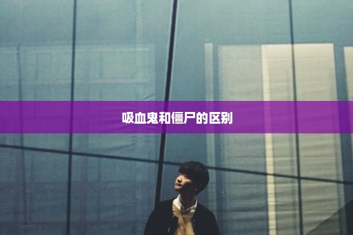 吸血鬼和僵尸的区别