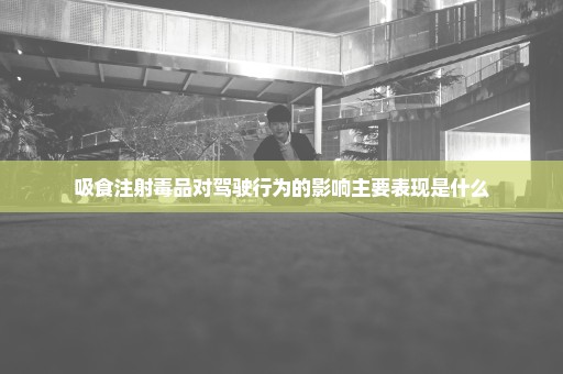 吸食注射毒品对驾驶行为的影响主要表现是什么