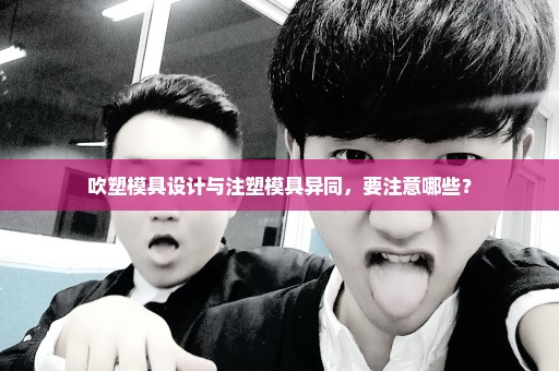 吹塑模具设计与注塑模具异同，要注意哪些？