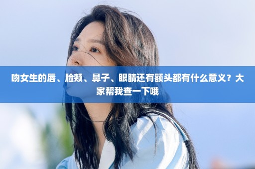 吻女生的唇、脸颊、鼻子、眼睛还有额头都有什么意义？大家帮我查一下哦
