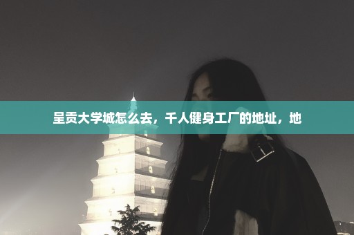 呈贡大学城怎么去，千人健身工厂的地址，地
