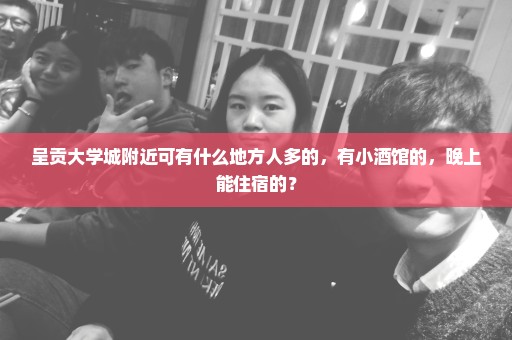 呈贡大学城附近可有什么地方人多的，有小酒馆的，晚上能住宿的？