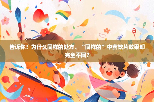 告诉你！为什么同样的处方、“同样的”中药饮片效果却完全不同？