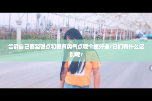 告诉自己要坚强点和要有勇气点哪个更好些?它们有什么区别呢?