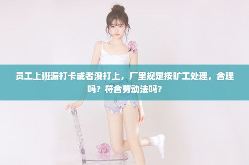 员工上班漏打卡或者没打上，厂里规定按旷工处理，合理吗？符合劳动法吗？