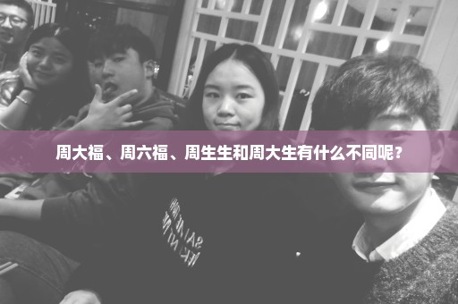 周大福、周六福、周生生和周大生有什么不同呢？
