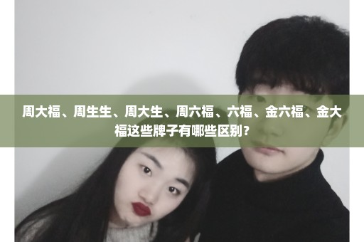 周大福、周生生、周大生、周六福、六福、金六福、金大福这些牌子有哪些区别？