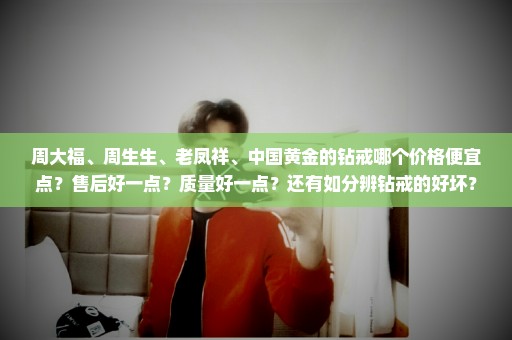 周大福、周生生、老凤祥、中国黄金的钻戒哪个价格便宜点？售后好一点？质量好一点？还有如分辨钻戒的好坏？