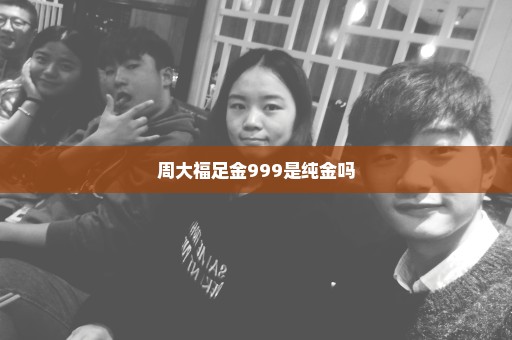 周大福足金999是纯金吗