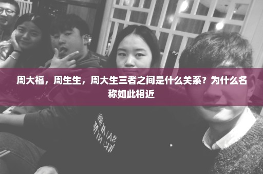 周大福，周生生，周大生三者之间是什么关系？为什么名称如此相近