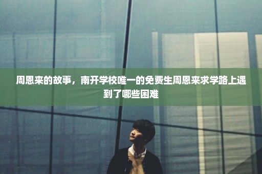 周恩来的故事，南开学校唯一的免费生周恩来求学路上遇到了哪些困难