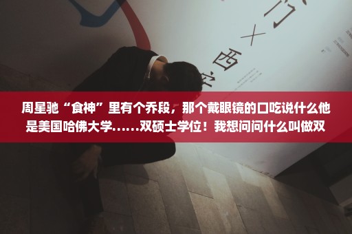 周星驰“食神”里有个乔段，那个戴眼镜的口吃说什么他是美国哈佛大学……双硕士学位！我想问问什么叫做双